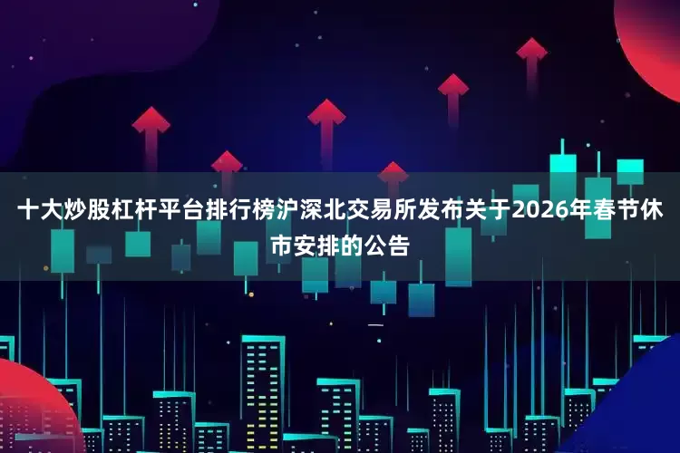 十大炒股杠杆平台排行榜沪深北交易所发布关于2026年春节休市安排的公告