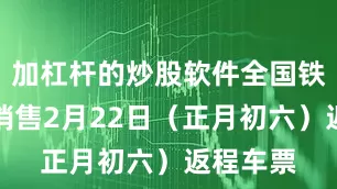 加杠杆的炒股软件全国铁路开始销售2月22日（正月初六）返程车票