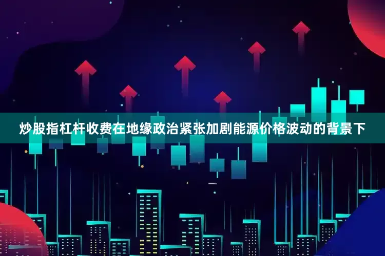 炒股指杠杆收费在地缘政治紧张加剧能源价格波动的背景下