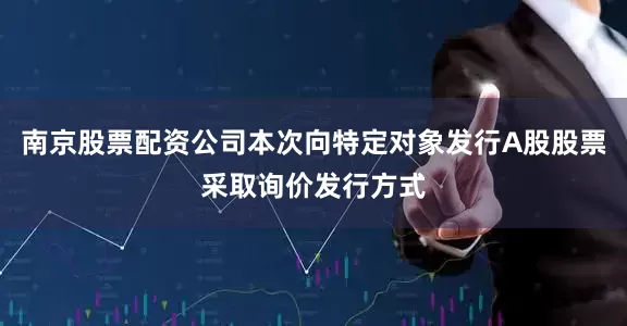 南京股票配资公司本次向特定对象发行A股股票采取询价发行方式