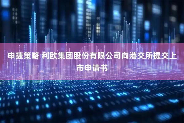 申捷策略 利欧集团股份有限公司向港交所提交上市申请书