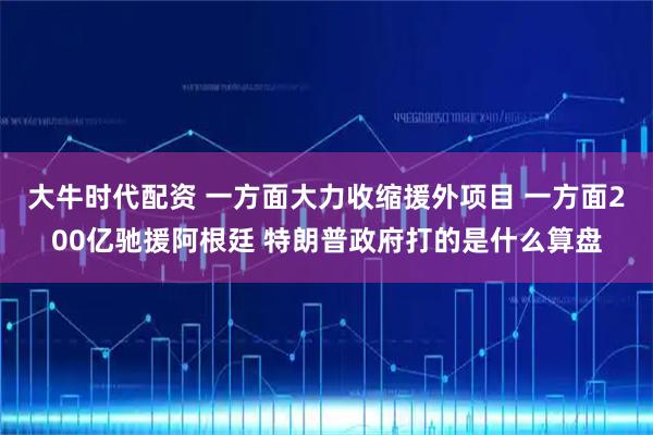 大牛时代配资 一方面大力收缩援外项目 一方面200亿驰援阿根廷 特朗普政府打的是什么算盘