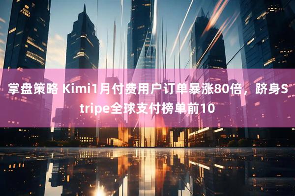 掌盘策略 Kimi1月付费用户订单暴涨80倍，跻身Stripe全球支付榜单前10
