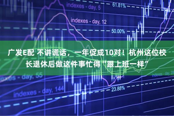 广发E配 不讲谎话，一年促成10对！杭州这位校长退休后做这件事忙得“跟上班一样”