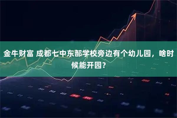金牛财富 成都七中东部学校旁边有个幼儿园，啥时候能开园？