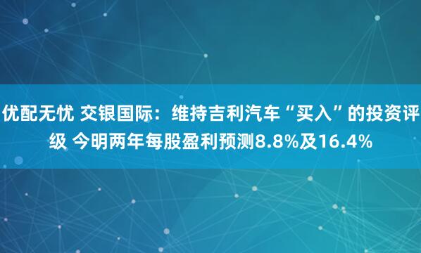 优配无忧 交银国际：维持吉利汽车“买入”的投资评级 今明两年每股盈利预测8.8%及16.4%