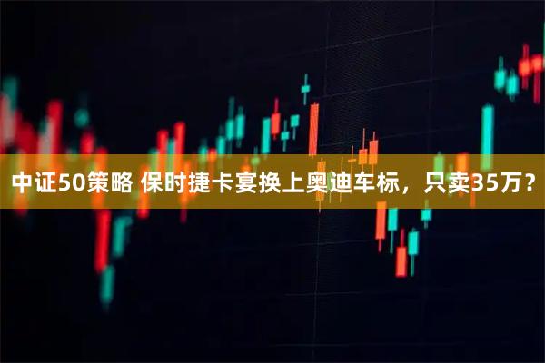 中证50策略 保时捷卡宴换上奥迪车标，只卖35万？