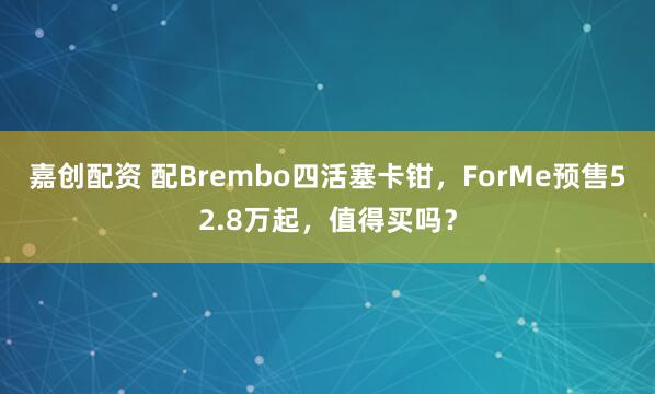 嘉创配资 配Brembo四活塞卡钳，ForMe预售52.8万起，值得买吗？