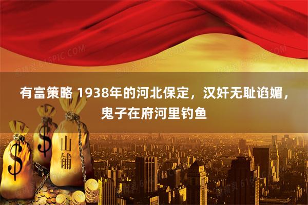 有富策略 1938年的河北保定,汉奸无耻谄媚,鬼子在府河里钓鱼