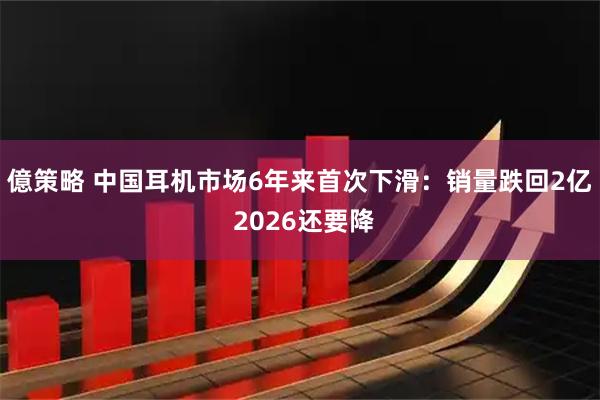 億策略 中国耳机市场6年来首次下滑：销量跌回2亿 2026还要降