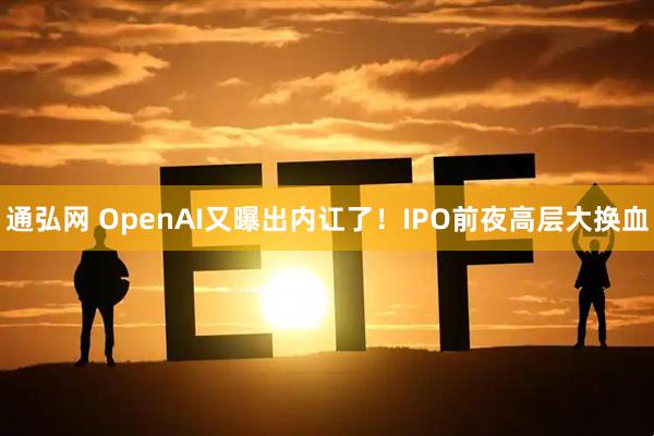 通弘网 OpenAI又曝出内讧了！IPO前夜高层大换血