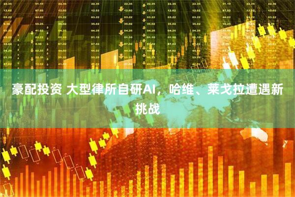豪配投资 大型律所自研AI，哈维、莱戈拉遭遇新挑战