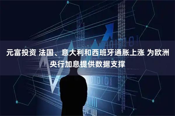 元富投资 法国、意大利和西班牙通胀上涨 为欧洲央行加息提供数据支撑