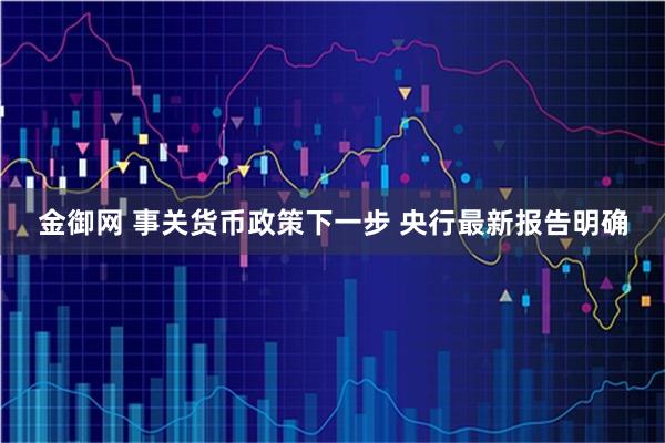 金御网 事关货币政策下一步 央行最新报告明确