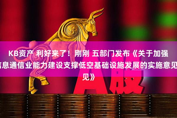 KB资产 利好来了！刚刚 五部门发布《关于加强信息通信业能力建设支撑低空基础设施发展的实施意见》