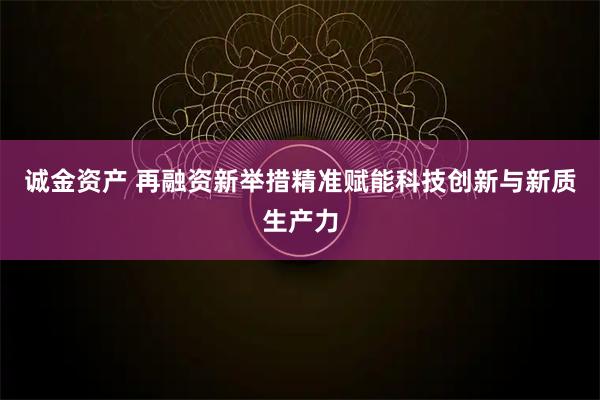 诚金资产 再融资新举措精准赋能科技创新与新质生产力